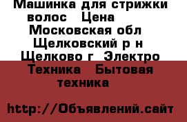 Машинка для стрижки волос › Цена ­ 500 - Московская обл., Щелковский р-н, Щелково г. Электро-Техника » Бытовая техника   